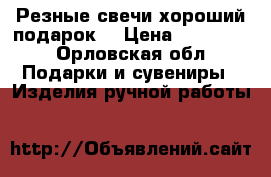 Резные свечи хороший подарок. › Цена ­ 300-700 - Орловская обл. Подарки и сувениры » Изделия ручной работы   